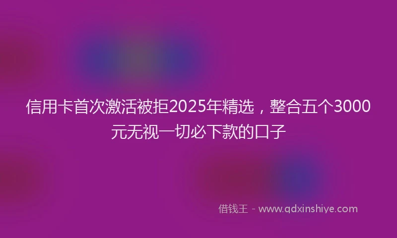 信用卡首次激活被拒2025年精选，整合五个3000元无视一切必下款的口子