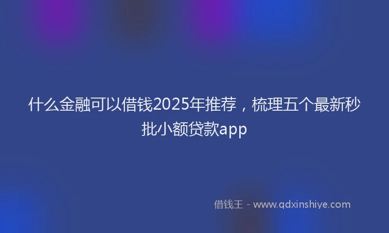 什么金融可以借钱2025年推荐，梳理五个最新秒批小额贷款app