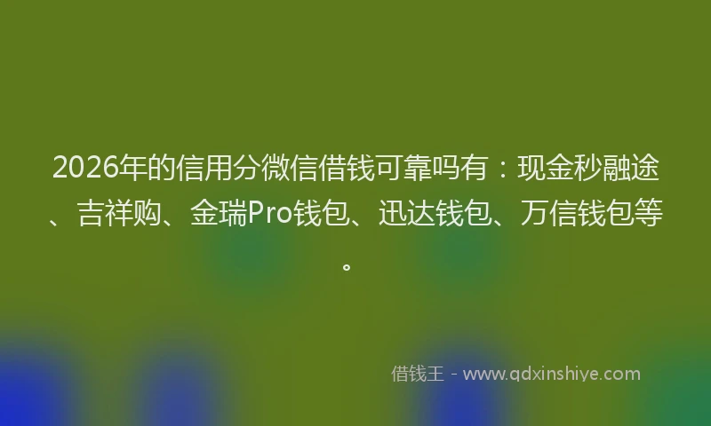 2026年的信用分微信借钱可靠吗有：现金秒融途、吉祥购、金瑞Pro钱包、迅达钱包、万信钱包等。