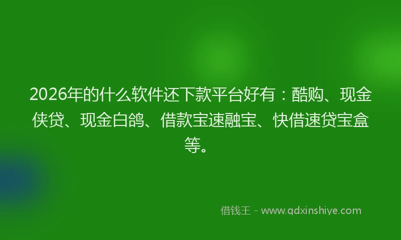 2026年的什么软件还下款平台好有：酷购、现金侠贷、现金白鸽、借款宝速融宝、快借速贷宝盒等。