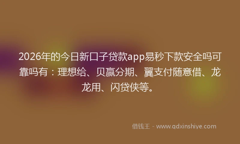 2026年的今日新口子贷款app易秒下款安全吗可靠吗有：理想给、贝赢分期、翼支付随意借、龙龙用、闪贷侠等。