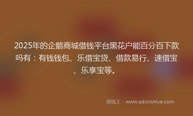 2025年的企鹅商城借钱平台黑花户能百分百下款吗有:有钱钱包、乐借宝贷、借款易行、速借宝、乐享宝等。
