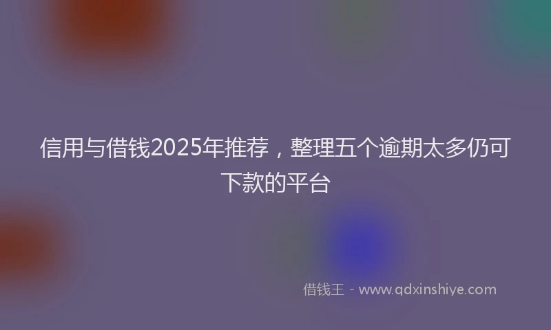信用与借钱2025年推荐，整理五个逾期太多仍可下款的平台