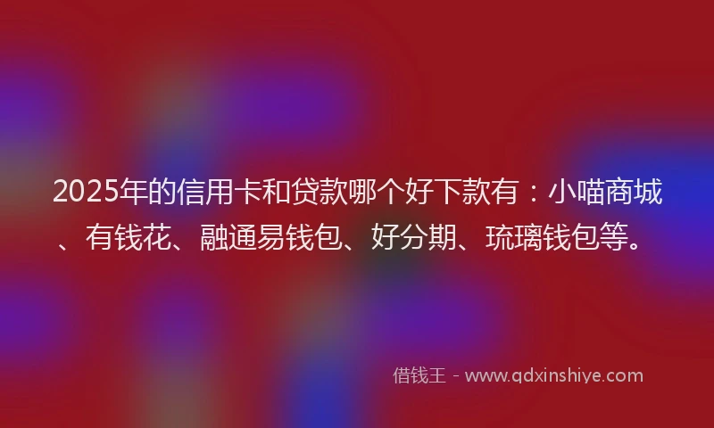 2025年的信用卡和贷款哪个好下款有：小喵商城、有钱花、融通易钱包、好分期、琉璃钱包等。
