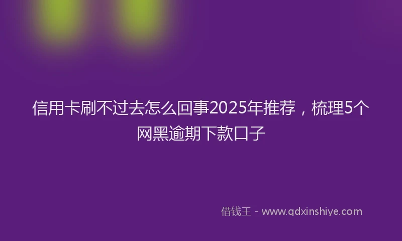 信用卡刷不过去怎么回事2025年推荐,梳理5个网黑逾期下款口子