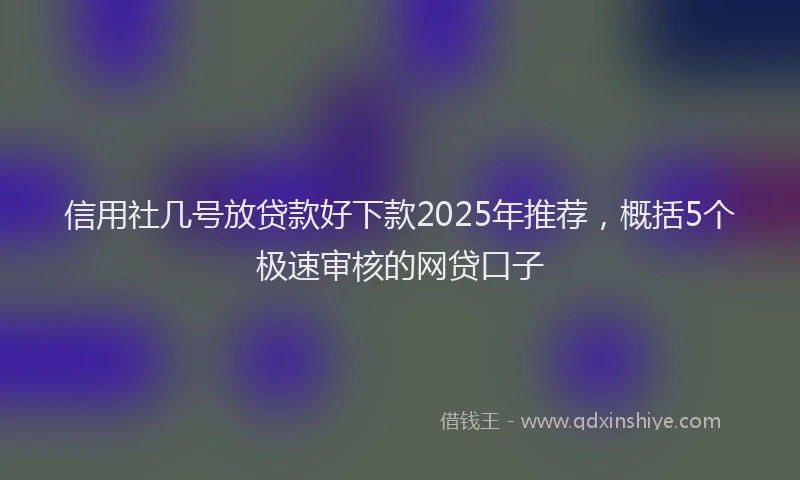 信用社几号放贷款好下款2025年推荐，概括5个极速审核的网贷口子