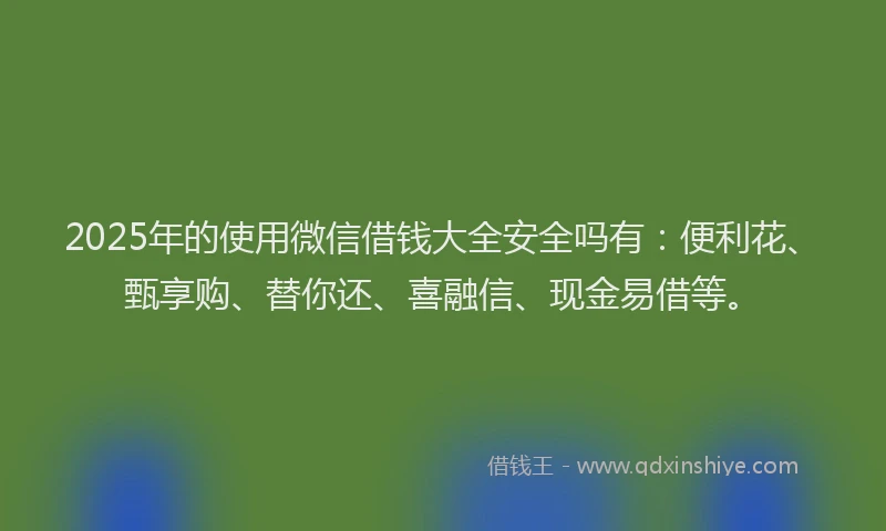 2025年的使用微信借钱大全安全吗有:便利花、甄享购、替你还、喜融信、现金易借等。