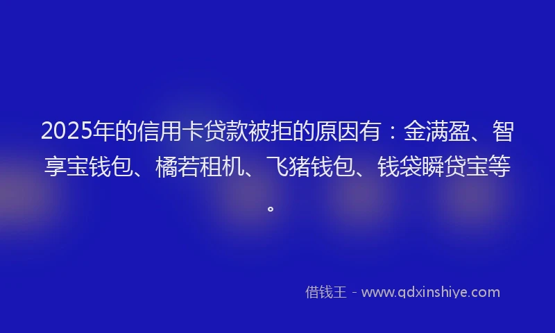 2025年的信用卡贷款被拒的原因有:金满盈、智享宝钱包、橘若租机、飞猪钱包、钱袋瞬贷宝等。