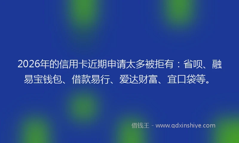 2026年的信用卡近期申请太多被拒有：省呗、融易宝钱包、借款易行、爱达财富、宜口袋等。