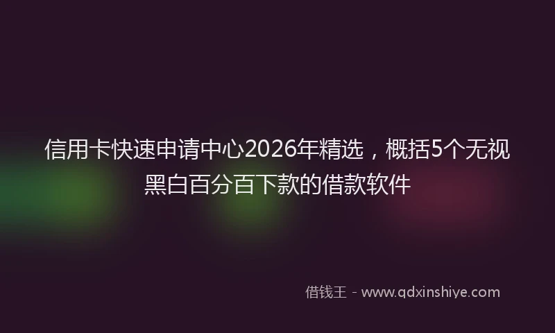 信用卡快速申请中心2026年精选,概括5个无视黑白百分百下款的借款软件