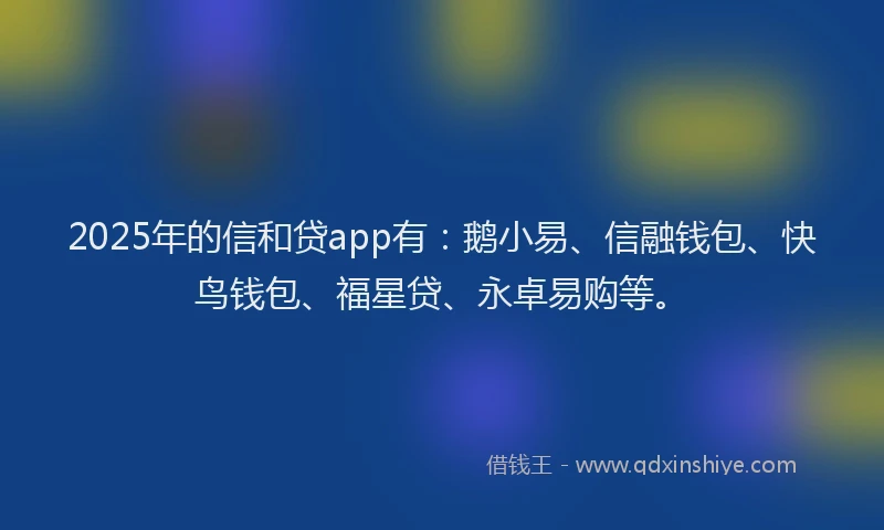 2025年的信和贷app有：鹅小易、信融钱包、快鸟钱包、福星贷、永卓易购等。