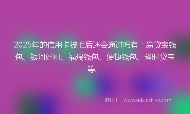 2025年的信用卡被拒后还会通过吗有：易贷宝钱包、银河好租、福瑞钱包、便捷钱包、省时贷宝等。