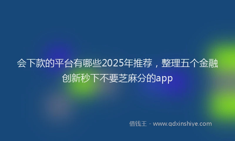 会下款的平台有哪些2025年推荐，整理五个金融创新秒下不要芝麻分的app