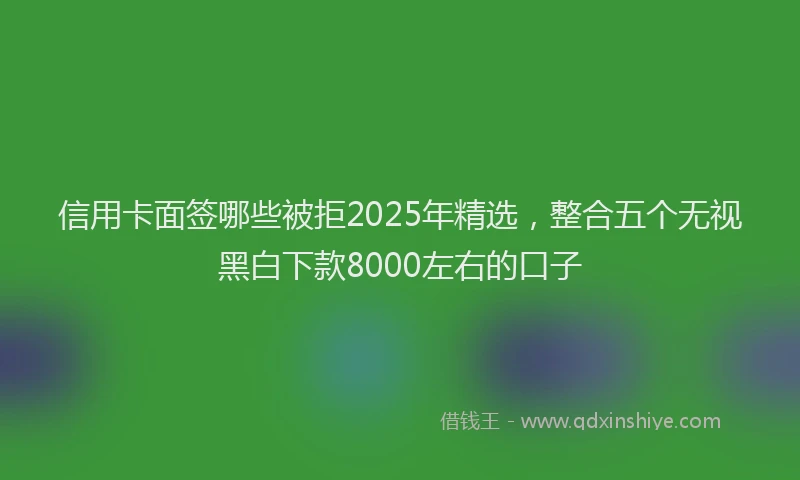 信用卡面签哪些被拒2025年精选，整合五个无视黑白下款8000左右的口子