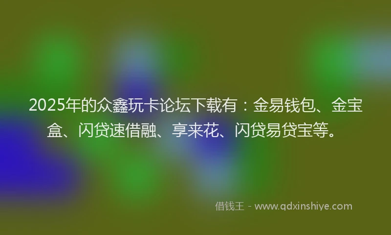 2025年的众鑫玩卡论坛下载有：金易钱包、金宝盒、闪贷速借融、享来花、闪贷易贷宝等。