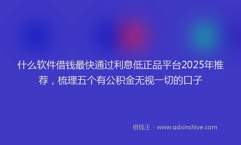 什么软件借钱最快通过利息低正品平台2025年推荐，梳理五个有公积金无视一切的口子