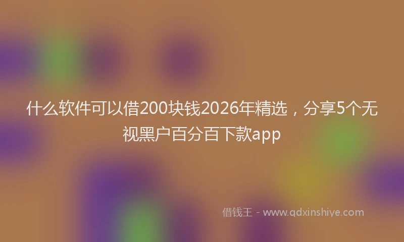 什么软件可以借200块钱2026年精选，分享5个无视黑户百分百下款app