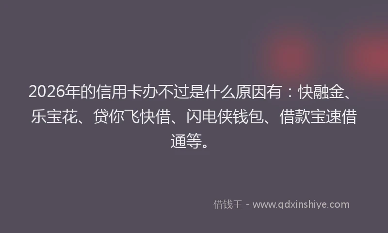 2026年的信用卡办不过是什么原因有：快融金、乐宝花、贷你飞快借、闪电侠钱包、借款宝速借通等。