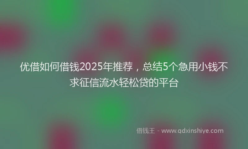 优借如何借钱2025年推荐,总结5个急用小钱不求征信流水轻松贷的平台