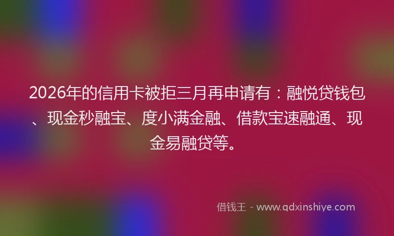2026年的信用卡被拒三月再申请有：融悦贷钱包、现金秒融宝、度小满金融、借款宝速融通、现金易融贷等。