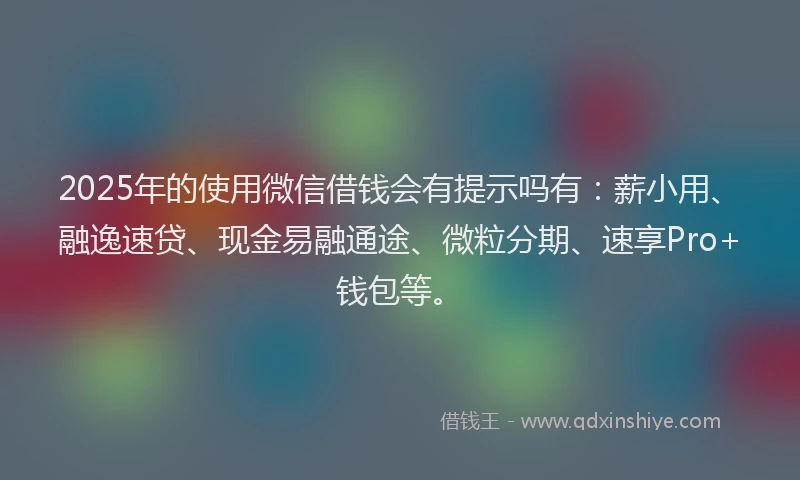 2025年的使用微信借钱会有提示吗有:薪小用、融逸速贷、现金易融通途、微粒分期、速享Pro+钱包等。