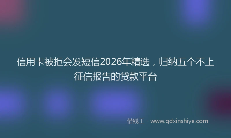 信用卡被拒会发短信2026年精选，归纳五个不上征信报告的贷款平台
