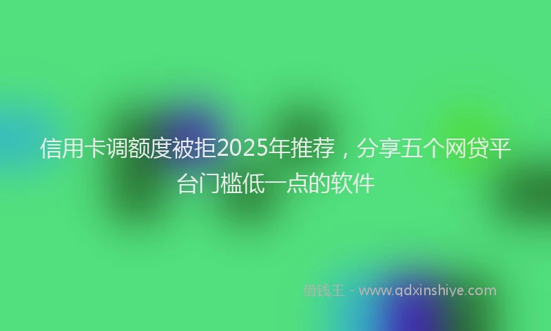 信用卡调额度被拒2025年推荐，分享五个网贷平台门槛低一点的软件