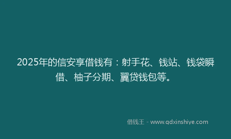 2025年的信安享借钱有：射手花、钱站、钱袋瞬借、柚子分期、翼贷钱包等。