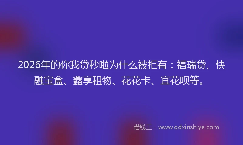 2026年的你我贷秒啦为什么被拒有:福瑞贷、快融宝盒、鑫享租物、花花卡、宜花呗等。