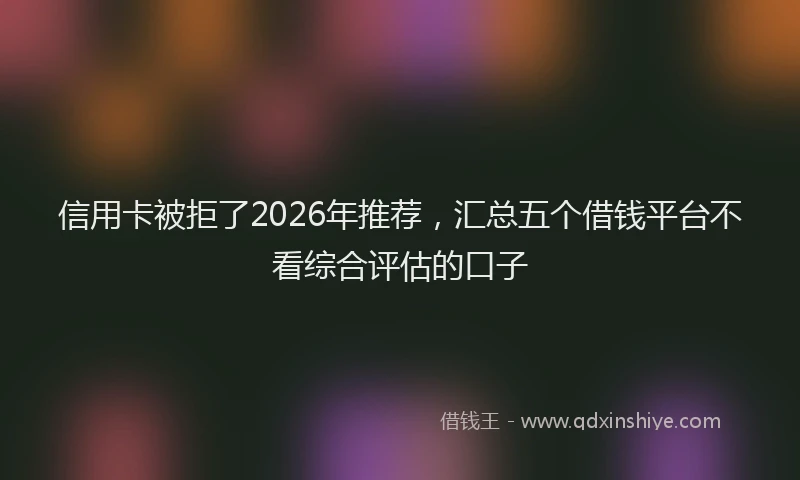 信用卡被拒了2026年推荐，汇总五个借钱平台不看综合评估的口子