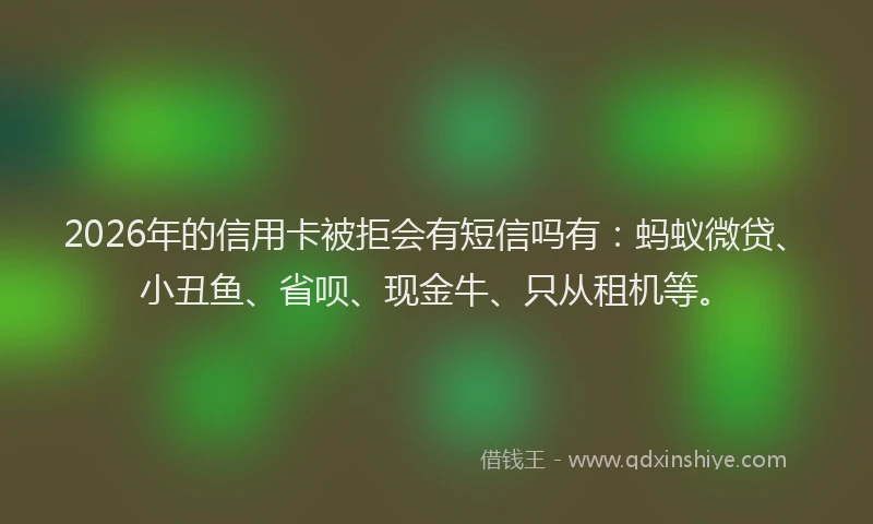 2026年的信用卡被拒会有短信吗有：蚂蚁微贷、小丑鱼、省呗、现金牛、只从租机等。