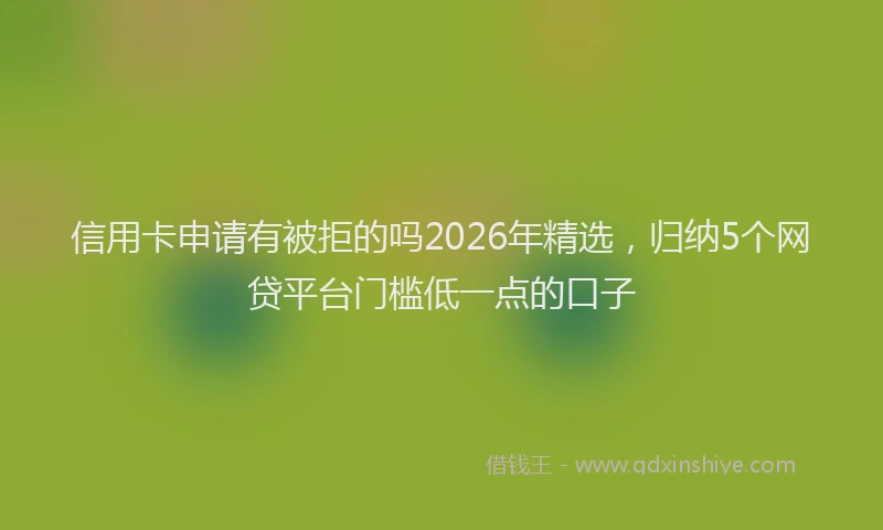 信用卡申请有被拒的吗2026年精选，归纳5个网贷平台门槛低一点的口子
