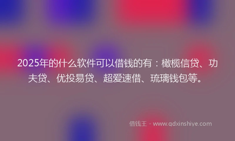 2025年的什么软件可以借钱的有:橄榄信贷、功夫贷、优投易贷、超爱速借、琉璃钱包等。