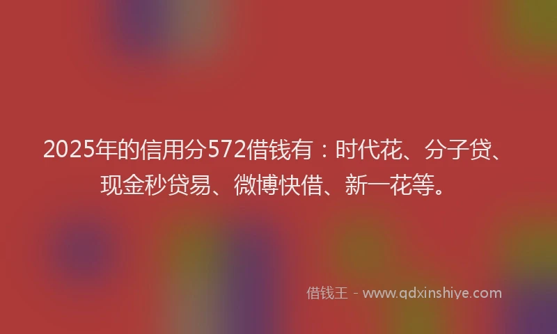 2025年的信用分572借钱有:时代花、分子贷、现金秒贷易、微博快借、新一花等。