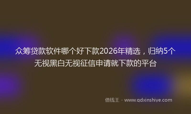 众筹贷款软件哪个好下款2026年精选，归纳5个无视黑白无视征信申请就下款的平台