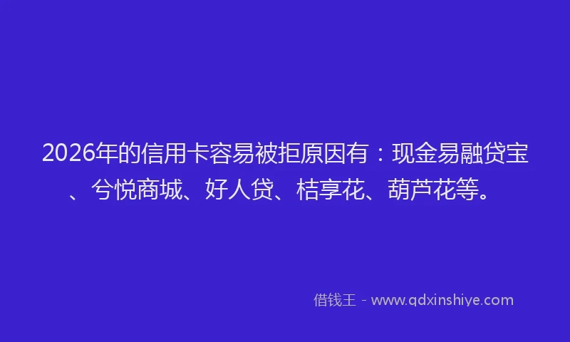 2026年的信用卡容易被拒原因有:现金易融贷宝、兮悦商城、好人贷、桔享花、葫芦花等。