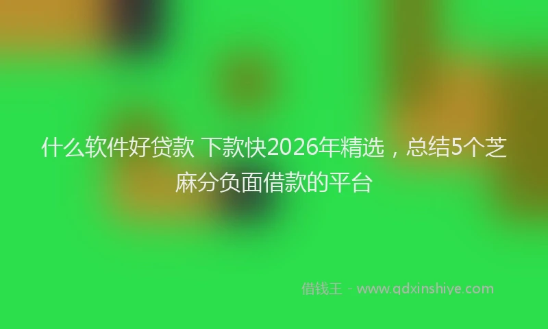 什么软件好贷款 下款快2026年精选，总结5个芝麻分负面借款的平台