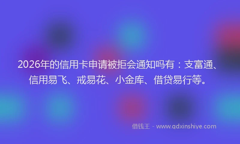 2026年的信用卡申请被拒会通知吗有：支富通、信用易飞、戒易花、小金库、借贷易行等。