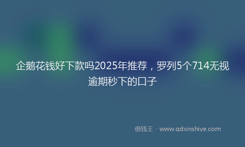 企鹅花钱好下款吗2025年推荐，罗列5个714无视逾期秒下的口子