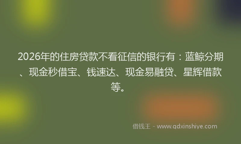 2026年的住房贷款不看征信的银行有：蓝鲸分期、现金秒借宝、钱速达、现金易融贷、星辉借款等。