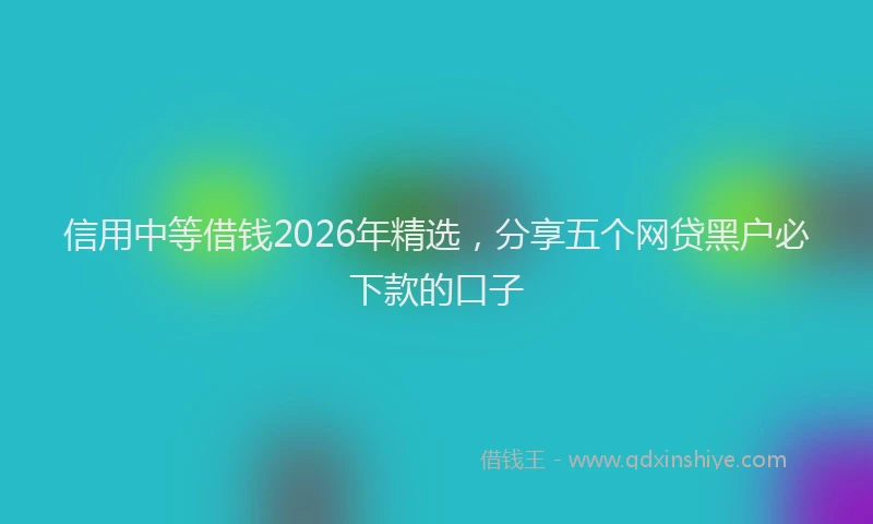 信用中等借钱2026年精选,分享五个网贷黑户必下款的口子