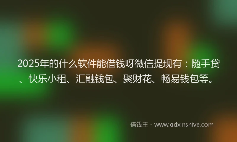 2025年的什么软件能借钱呀微信提现有:随手贷、快乐小租、汇融钱包、聚财花、畅易钱包等。
