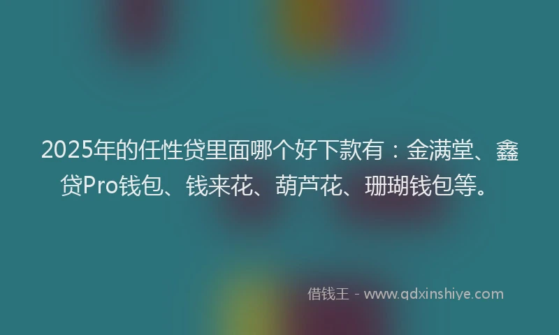 2025年的任性贷里面哪个好下款有：金满堂、鑫贷Pro钱包、钱来花、葫芦花、珊瑚钱包等。