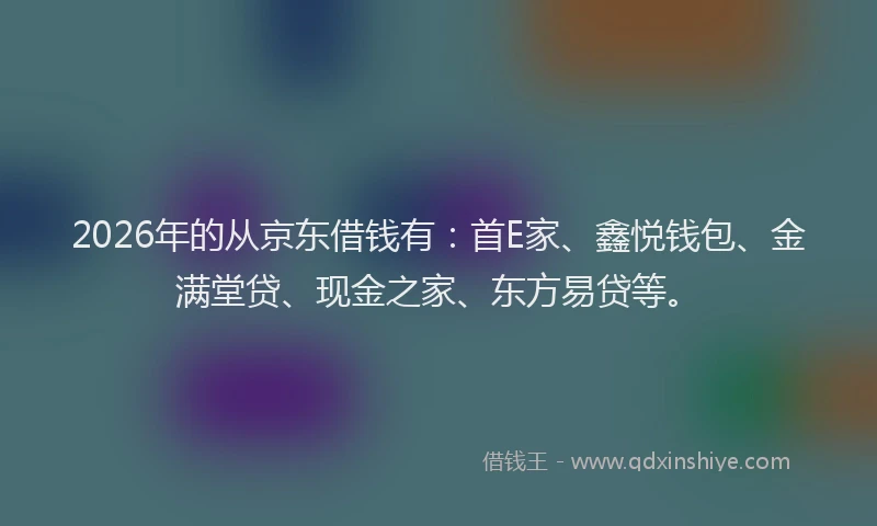 2026年的从京东借钱有:首E家、鑫悦钱包、金满堂贷、现金之家、东方易贷等。