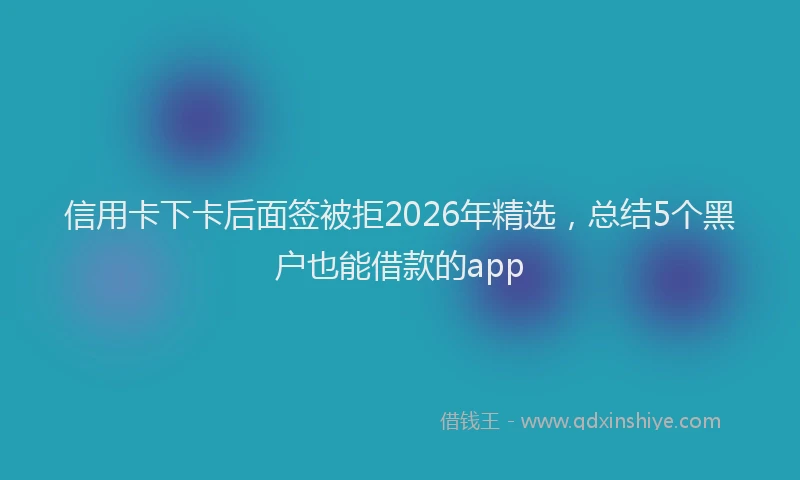 信用卡下卡后面签被拒2026年精选,总结5个黑户也能借款的app