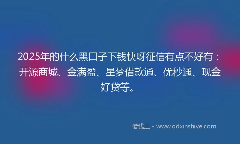 2025年的什么黑口子下钱快呀征信有点不好有：开源商城、金满盈、星梦借款通、优秒通、现金好贷等。