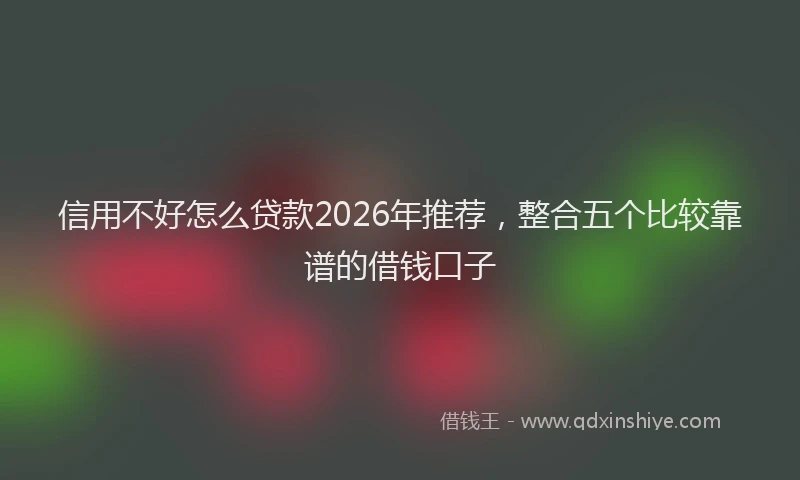 信用不好怎么贷款2026年推荐，整合五个比较靠谱的借钱口子