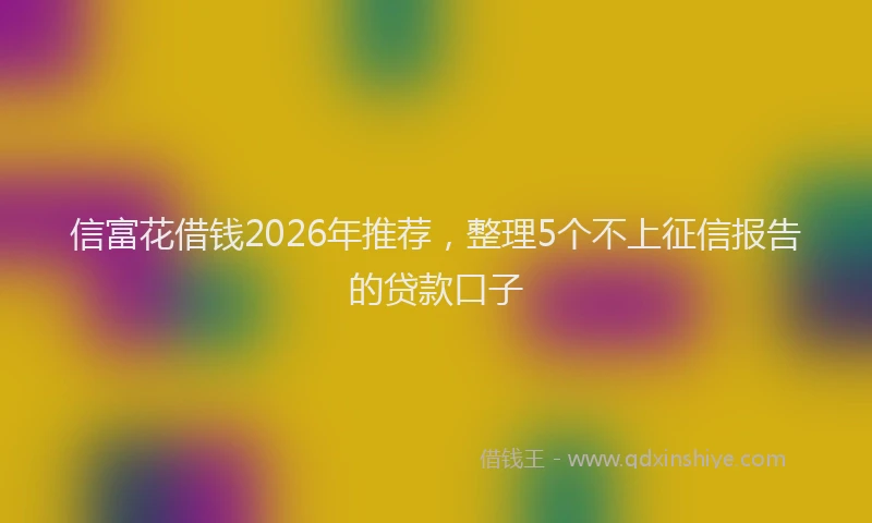 信富花借钱2026年推荐，整理5个不上征信报告的贷款口子