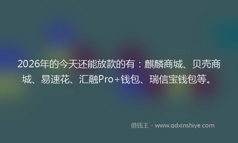 2026年的今天还能放款的有：麒麟商城、贝壳商城、易速花、汇融Pro+钱包、瑞信宝钱包等。