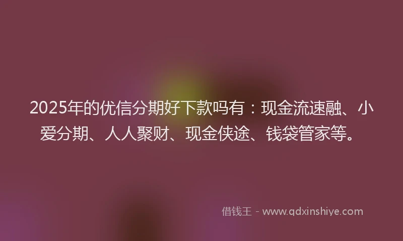 2025年的优信分期好下款吗有：现金流速融、小爱分期、人人聚财、现金侠途、钱袋管家等。